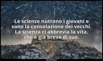 Le scienze nutrono i giovani e sono la consolazione dei vecchi. La scienza ci ab — Michail Afanas'evič Bulgakov