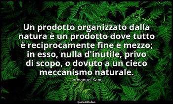 Un prodotto organizzato dalla natura è un prodotto dove tutto è reciprocamente f — Immanuel Kant