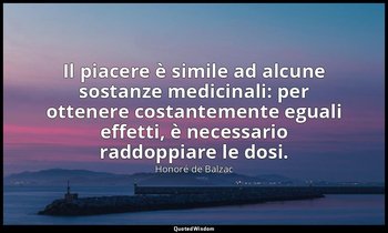 Il piacere è simile ad alcune sostanze medicinali: per ottenere costantemente eg — Honoré de Balzac