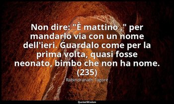 Non dire: "È mattino ," per mandarlo via con un nome dell'ieri. Guardalo come pe — Rabindranath Tagore
