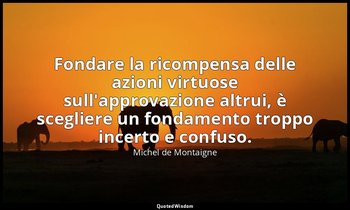 Fondare la ricompensa delle azioni virtuose sull'approvazione altrui, è sceglier — Michel de Montaigne