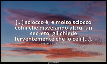 [...] sciocco è, e molto sciocco colui che disvelando altrui un secreto, gli chi — Miguel de Cervantes