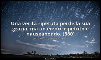 Una verità ripetuta perde la sua grazia, ma un errore ripetuto è nauseabondo. (8 — Johann Wolfgang von Goethe