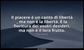 Il piacere è un canto di libertà , ma non è la libertà. È la fioritura dei vostr — Khalil Gibran