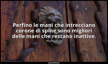 Perfino le mani che intrecciano corone di spine sono migliori delle mani che res — Khalil Gibran