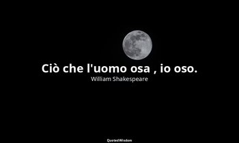 Ciò che l'uomo osa , io oso. — William Shakespeare