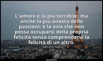 L'amore è la più terribile, ma anche la più onesta delle passioni; è la sola che — Alphonse Karr