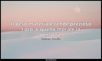Il peso materiale rende prezioso l'oro, e quello morale la persona. (da Della ma — Baltasar Gracián