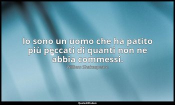 Io sono un uomo che ha patito più peccati di quanti non ne abbia commessi. — William Shakespeare