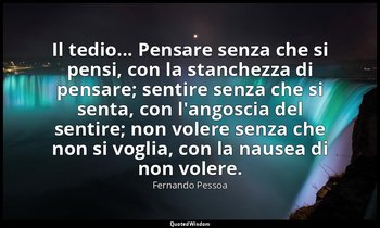 Il tedio... Pensare senza che si pensi, con la stanchezza di pensare; sentire se — Fernando Pessoa