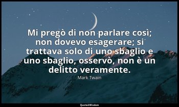 Mi pregò di non parlare così; non dovevo esagerare; si trattava solo di uno sbag — Mark Twain
