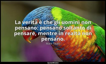 La verità è che gli uomini non pensano: pensano soltanto di pensare, mentre in r — Mark Twain