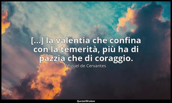 [...] la valentia che confina con la temerità, più ha di pazzia che di coraggio. — Miguel de Cervantes