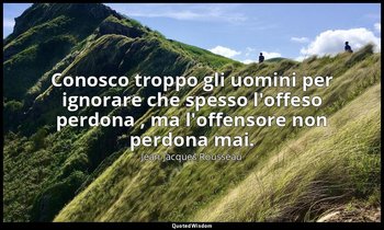 Conosco troppo gli uomini per ignorare che spesso l'offeso perdona , ma l'offens — Jean-Jacques Rousseau