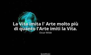 La Vita imita l' Arte molto più di quanto l'Arte imiti la Vita. — Oscar Wilde