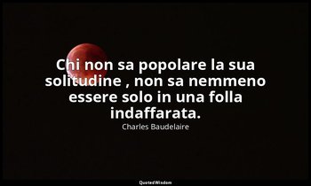 Chi non sa popolare la sua solitudine , non sa nemmeno essere solo in una folla  — Charles Baudelaire