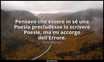 Pensavo che essere in sé una Poesia precludesse lo scrivere Poesie, ma mi accorg — Emily Dickinson