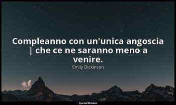 Compleanno con un'unica angoscia | che ce ne saranno meno a venire. — Emily Dickinson