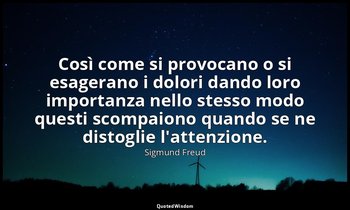 Così come si provocano o si esagerano i dolori dando loro importanza nello stess — Sigmund Freud