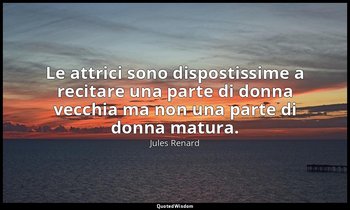 Le attrici sono dispostissime a recitare una parte di donna vecchia ma non una p — Jules Renard
