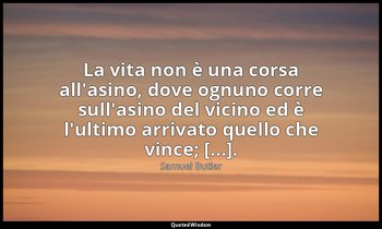 La vita non è una corsa all'asino, dove ognuno corre sull'asino del vicino ed è  — Samuel Butler