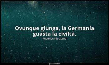 Ovunque giunga, la Germania guasta la civiltà. — Friedrich Nietzsche