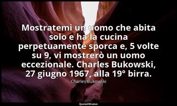 Mostratemi un uomo che abita solo e ha la cucina perpetuamente sporca e, 5 volte — Charles Bukowski