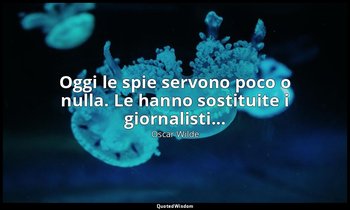 Oggi le spie servono poco o nulla. Le hanno sostituite i giornalisti... — Oscar Wilde