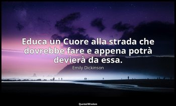 Educa un Cuore alla strada che dovrebbe fare e appena potrà devierà da essa. — Emily Dickinson