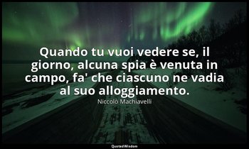 Quando tu vuoi vedere se, il giorno, alcuna spia è venuta in campo, fa' che cias — Niccolò Machiavelli