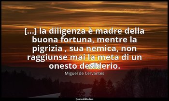 [...] la diligenza è madre della buona fortuna, mentre la pigrizia , sua nemica, — Miguel de Cervantes