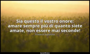 Sia questo il vostro onore: amare sempre più di quanto siete amate, non essere m — Friedrich Nietzsche
