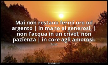 Mai non restano fermi oro od argento | in mano ai generosi, | non l'acqua in un  — Saˁdi
