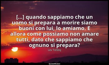 [...] quando sappiamo che un uomo si prepara a morire siamo buoni con lui, lo am — Lev Tolstoj