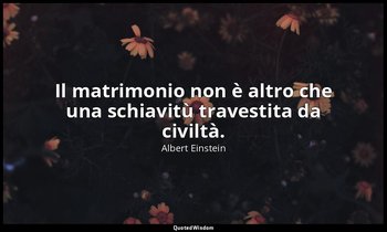 Il matrimonio non è altro che una schiavitù travestita da civiltà. — Albert Einstein