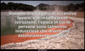 Viviamo in un'epoca di eccessivo lavoro, e di insufficiente istruzione; l'epoca  — Oscar Wilde