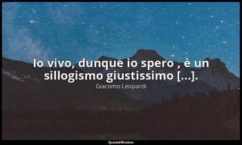 Io vivo, dunque io spero , è un sillogismo giustissimo [...]. ( 4145 , 18 ottobr — Giacomo Leopardi