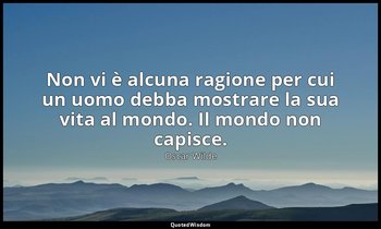 Non vi è alcuna ragione per cui un uomo debba mostrare la sua vita al mondo. Il  — Oscar Wilde