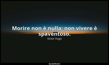 Morire non è nulla; non vivere è spaventoso. — Victor Hugo