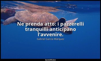 "Ne prenda atto: i pazzerelli tranquilli anticipano l'avvenire." — Gabriel García Márquez