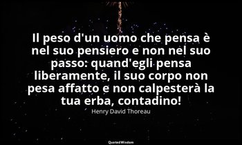 Il peso d'un uomo che pensa è nel suo pensiero e non nel suo passo: quand'egli p — Henry David Thoreau
