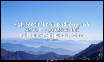 «Sì, sentirsi non padrone, ma servo», – pensava e si rallegrava di questa idea. — Lev Tolstoj