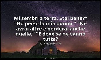 "Mi sembri a terra. Stai bene?" "Ho perso la mia donna." "Ne avrai altre e perde — Charles Bukowski
