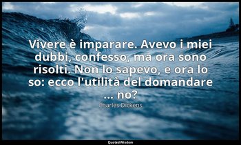 Vivere è imparare. Avevo i miei dubbi, confesso, ma ora sono risolti. Non lo sap — Charles Dickens