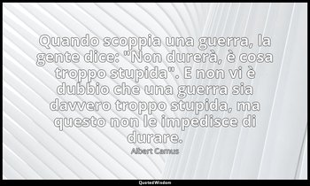 Quando scoppia una guerra, la gente dice: "Non durerà, è cosa troppo stupida". E — Albert Camus