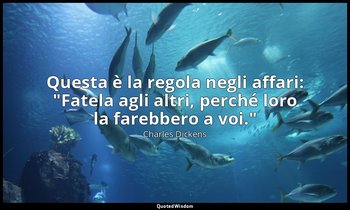 Questa è la regola negli affari: "Fatela agli altri, perché loro la farebbero a  — Charles Dickens