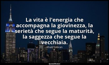 La vita è l'energia che accompagna la giovinezza, la serietà che segue la maturi — Khalil Gibran