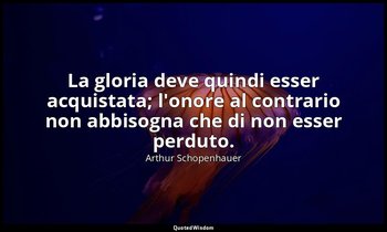 La gloria deve quindi esser acquistata; l'onore al contrario non abbisogna che d — Arthur Schopenhauer