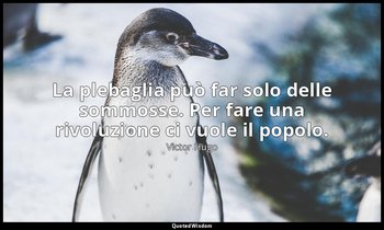 La plebaglia può far solo delle sommosse. Per fare una rivoluzione ci vuole il p — Victor Hugo