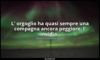 L' orgoglio ha quasi sempre una compagna ancora peggiore: l' invidia . — Alexandre Dumas padre